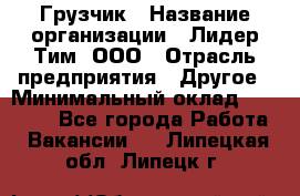 Грузчик › Название организации ­ Лидер Тим, ООО › Отрасль предприятия ­ Другое › Минимальный оклад ­ 16 000 - Все города Работа » Вакансии   . Липецкая обл.,Липецк г.